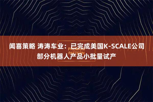 闻喜策略 涛涛车业：已完成美国K-SCALE公司部分机器人产品小批量试产