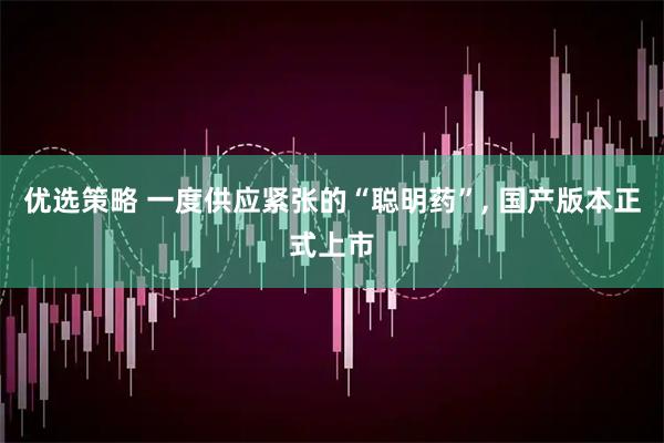优选策略 一度供应紧张的“聪明药”, 国产版本正式上市