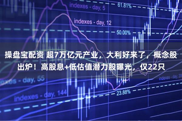 操盘宝配资 超7万亿元产业，大利好来了，概念股出炉！高股息+低估值潜力股曝光，仅22只