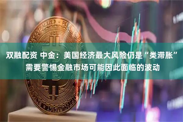 双融配资 中金：美国经济最大风险仍是“类滞胀” 需要警惕金融市场可能因此面临的波动