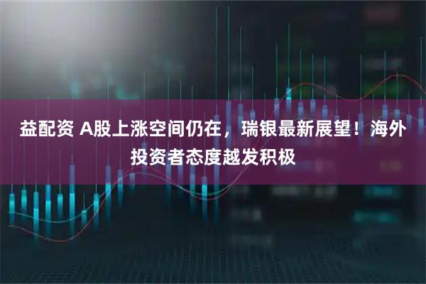 益配资 A股上涨空间仍在，瑞银最新展望！海外投资者态度越发积极