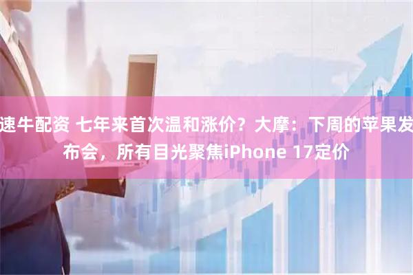 速牛配资 七年来首次温和涨价？大摩：下周的苹果发布会，所有目光聚焦iPhone 17定价