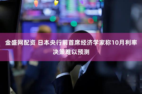 金盛网配资 日本央行前首席经济学家称10月利率决策难以预测