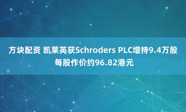 方块配资 凯莱英获Schroders PLC增持9.4万股 每股作价约96.82港元