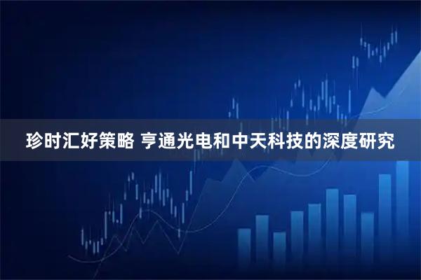 珍时汇好策略 亨通光电和中天科技的深度研究