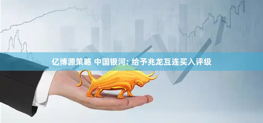 亿博源策略 中国银河: 给予兆龙互连买入评级