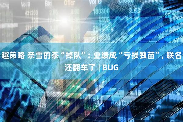 趣策略 奈雪的茶“掉队”: 业绩成“亏损独苗”, 联名还翻车了 | BUG