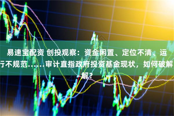 易速宝配资 创投观察：资金闲置、定位不清、运行不规范……审计直指政府投资基金现状，如何破解？