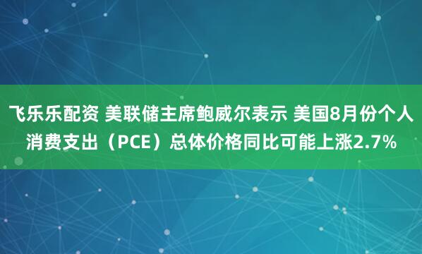 飞乐乐配资 美联储主席鲍威尔表示 美国8月份个人消费支出（PCE）总体价格同比可能上涨2.7%