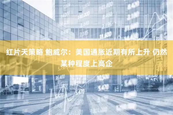 红片天策略 鲍威尔：美国通胀近期有所上升 仍然某种程度上高企