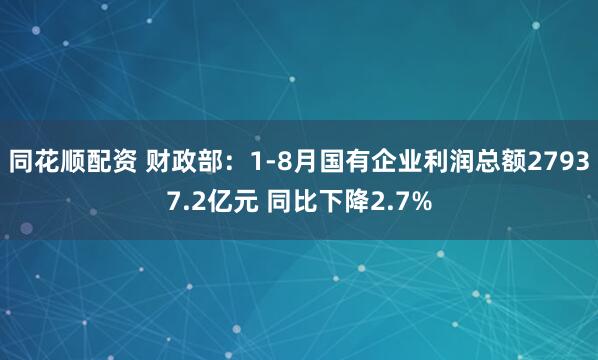 同花顺配资 财政部：1-8月国有企业利润总额27937.2亿元 同比下降2.7%