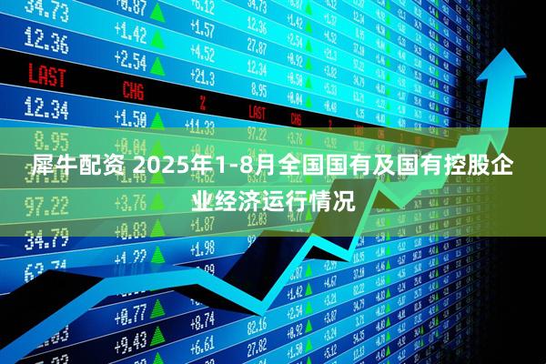 犀牛配资 2025年1-8月全国国有及国有控股企业经济运行情况