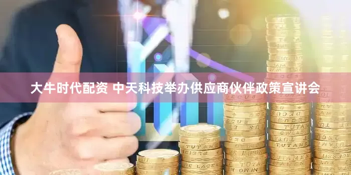 大牛时代配资 中天科技举办供应商伙伴政策宣讲会
