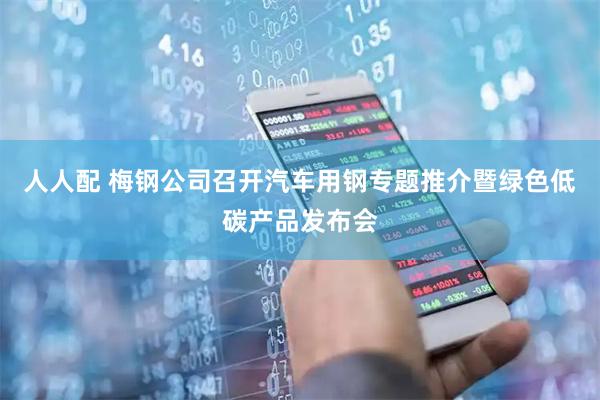 人人配 梅钢公司召开汽车用钢专题推介暨绿色低碳产品发布会