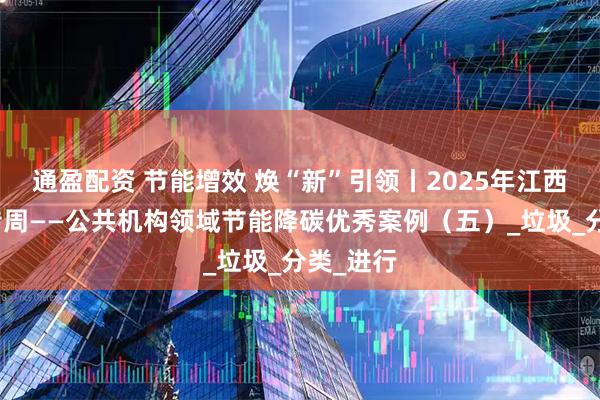 通盈配资 节能增效 焕“新”引领丨2025年江西节能宣传周——公共机构领域节能降碳优秀案例(五)_垃圾_分类_进行