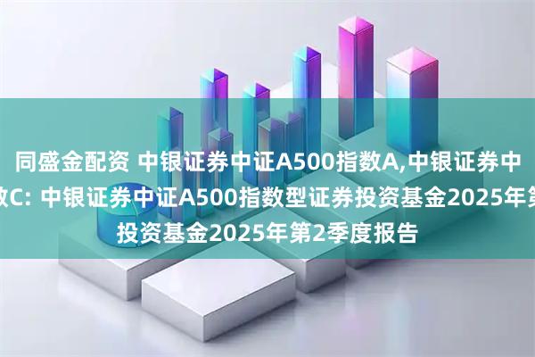 同盛金配资 中银证券中证A500指数A,中银证券中证A500指数C: 中银证券中证A500指数型证券投资基金2025年第2季度报告