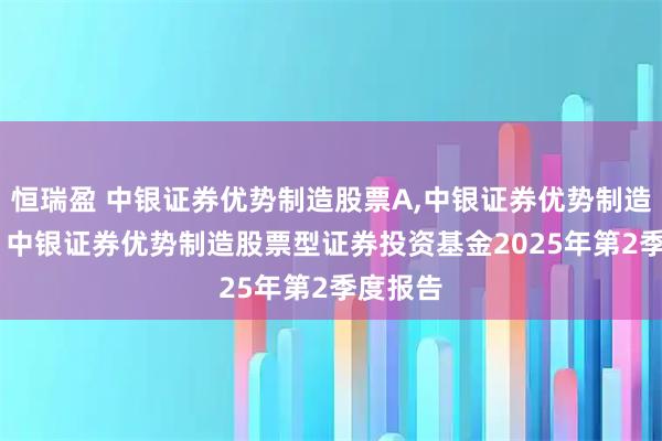恒瑞盈 中银证券优势制造股票A,中银证券优势制造股票C: 中银证券优势制造股票型证券投资基金2025年第2季度报告