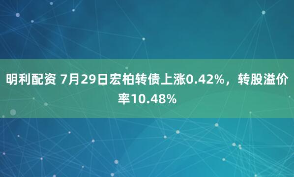 明利配资 7月29日宏柏转债上涨0.42%，转股溢价率10.48%