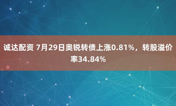 诚达配资 7月29日奥锐转债上涨0.81%，转股溢价率34.84%