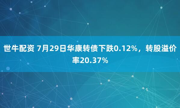 世牛配资 7月29日华康转债下跌0.12%，转股溢价率20.37%