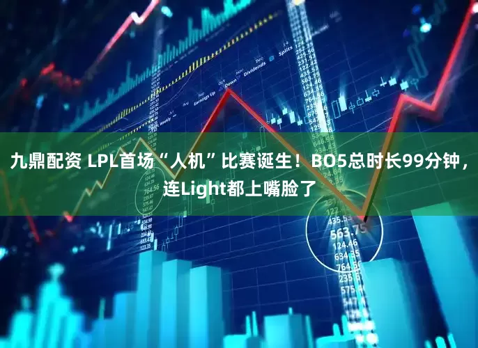 九鼎配资 LPL首场“人机”比赛诞生！BO5总时长99分钟，连Light都上嘴脸了