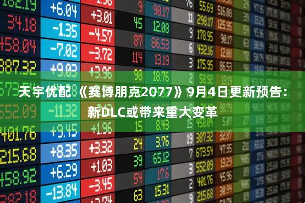 天宇优配 《赛博朋克2077》9月4日更新预告：新DLC或带来重大变革