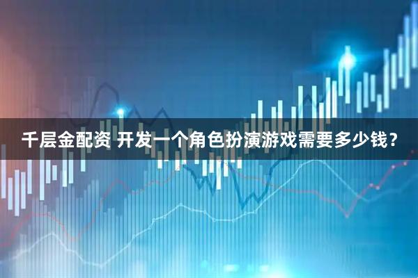 千层金配资 开发一个角色扮演游戏需要多少钱？
