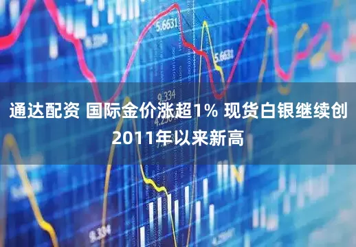 通达配资 国际金价涨超1% 现货白银继续创2011年以来新高