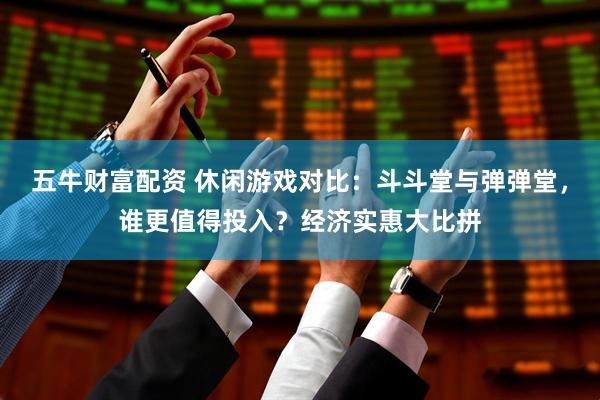 五牛财富配资 休闲游戏对比：斗斗堂与弹弹堂，谁更值得投入？经济实惠大比拼