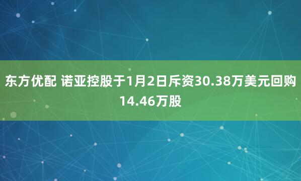 东方优配 诺亚控股于1月2日斥资30.38万美元回购14.46万股