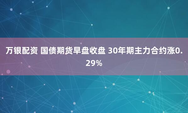 万银配资 国债期货早盘收盘 30年期主力合约涨0.29%
