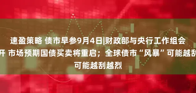 速盈策略 债市早参9月4日|财政部与央行工作组会议召开 市场预期国债买卖将重启；全球债市“风暴”可能越刮越烈