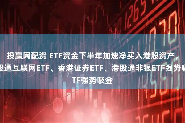 投赢网配资 ETF资金下半年加速净买入港股资产，港股通互联网ETF、香港证券ETF、港股通非银ETF强势吸金