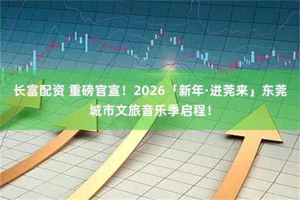 长富配资 重磅官宣！2026「新年·进莞来」东莞城市文旅音乐季启程！