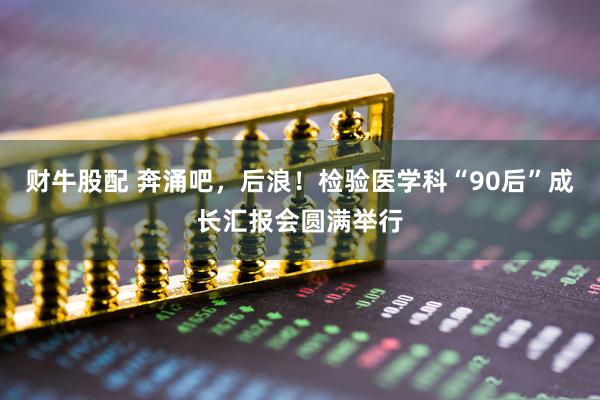 财牛股配 奔涌吧，后浪！检验医学科“90后”成长汇报会圆满举行