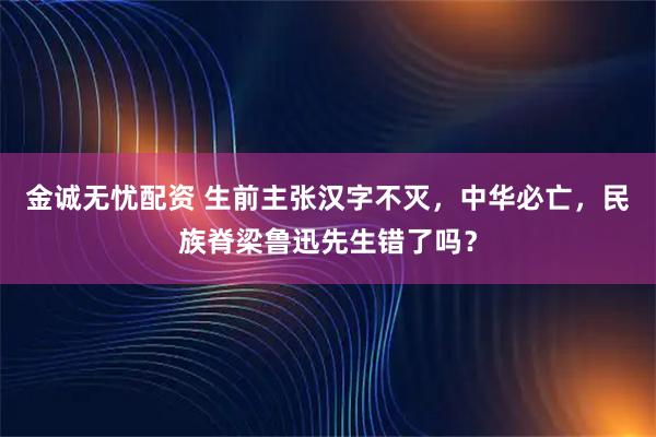 金诚无忧配资 生前主张汉字不灭，中华必亡，民族脊梁鲁迅先生错了吗？