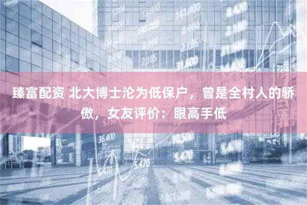 臻富配资 北大博士沦为低保户，曾是全村人的骄傲，女友评价：眼高手低