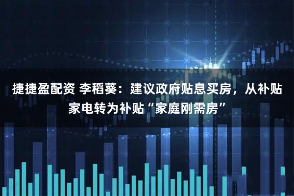 捷捷盈配资 李稻葵：建议政府贴息买房，从补贴家电转为补贴“家庭刚需房”