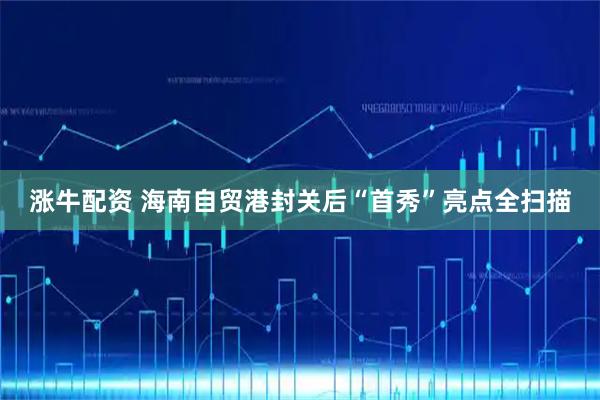 涨牛配资 海南自贸港封关后“首秀”亮点全扫描