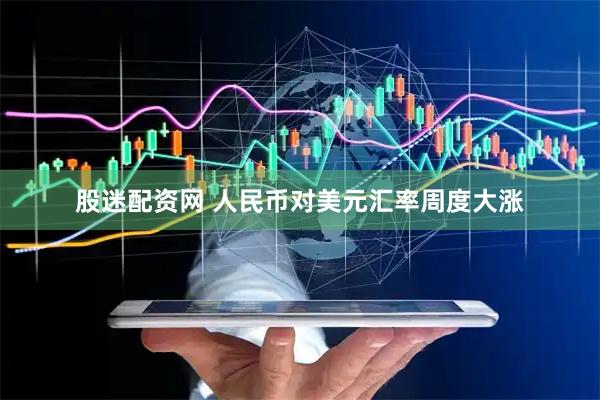 股迷配资网 人民币对美元汇率周度大涨