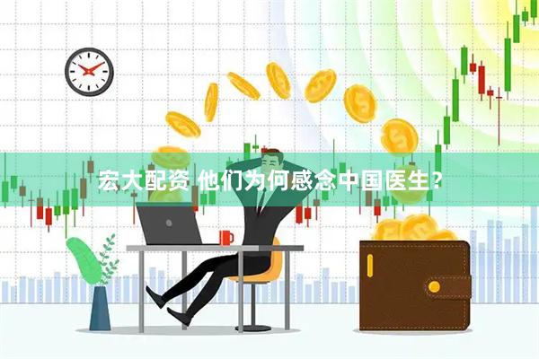 宏大配资 他们为何感念中国医生？