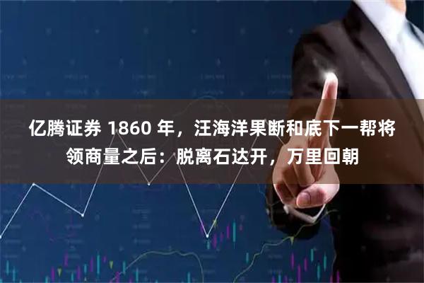 亿腾证券 1860 年，汪海洋果断和底下一帮将领商量之后：脱离石达开，万里回朝