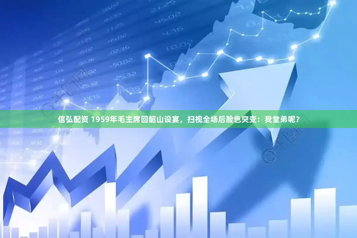 信弘配资 1959年毛主席回韶山设宴，扫视全场后脸色突变：我堂弟呢？