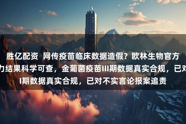 胜亿配资  网传疫苗临床数据造假？欧林生物官方澄清：疫苗保护效力结果科学可查，金葡菌疫苗III期数据真实合规，已对不实言论报案追责
