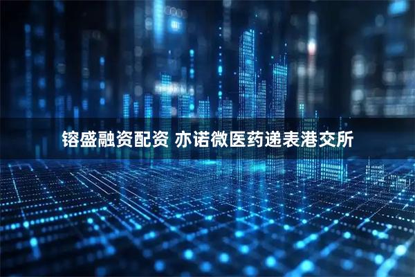 镕盛融资配资 亦诺微医药递表港交所