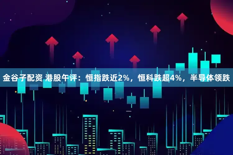 金谷子配资 港股午评：恒指跌近2%，恒科跌超4%，半导体领跌